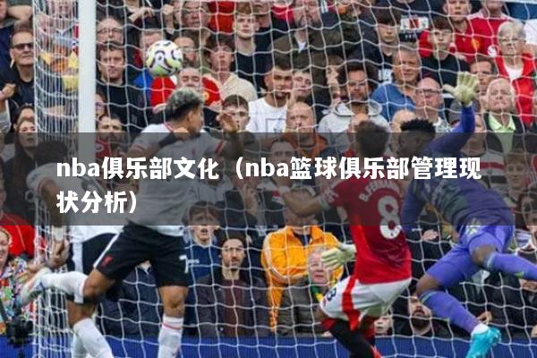 详细阅读:nba俱乐部文化(nba篮球俱乐部管理现状分析) nba俱乐部文化(nba篮球俱乐部管理现状分析)