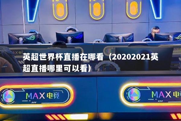 英超世界杯直播在哪看（20202021英超直播哪里可以看）
