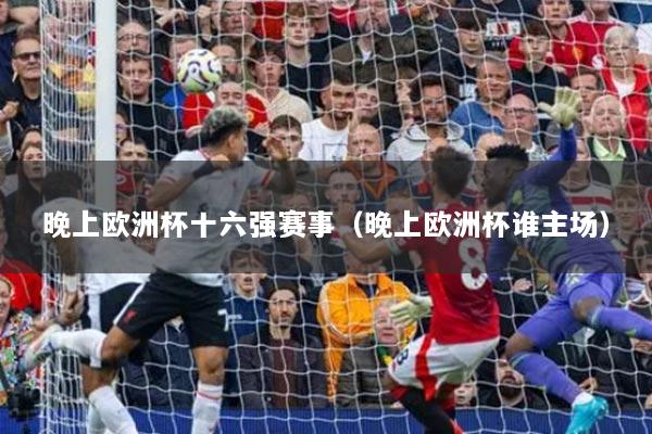 晚上欧洲杯十六强赛事(晚上欧洲杯谁主场)