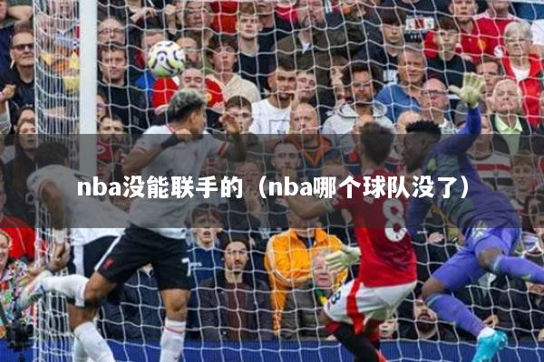 nba没能联手的(nba哪个球队没了)
