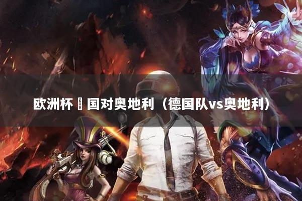 欧洲杯徳国对奥地利(德国队vs奥地利)
