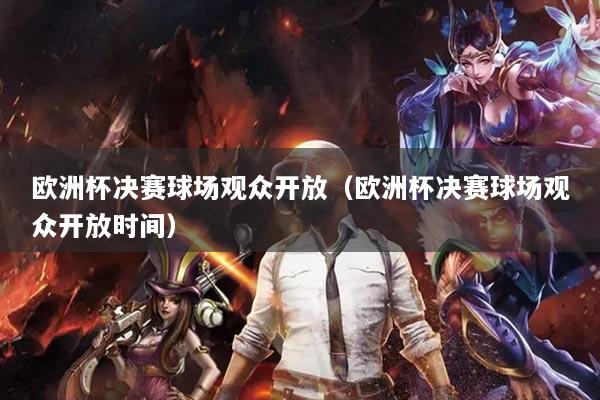 欧洲杯决赛球场观众开放(欧洲杯决赛球场观众开放时间)
