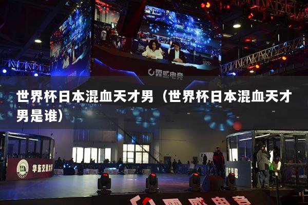 世界杯日本混血天才男(世界杯日本混血天才男是谁)
