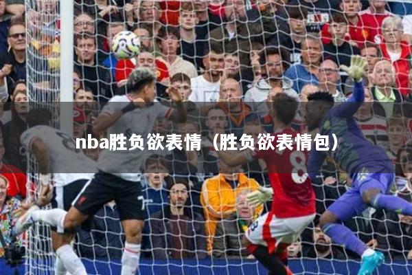 nba胜负欲表情(胜负欲表情包)