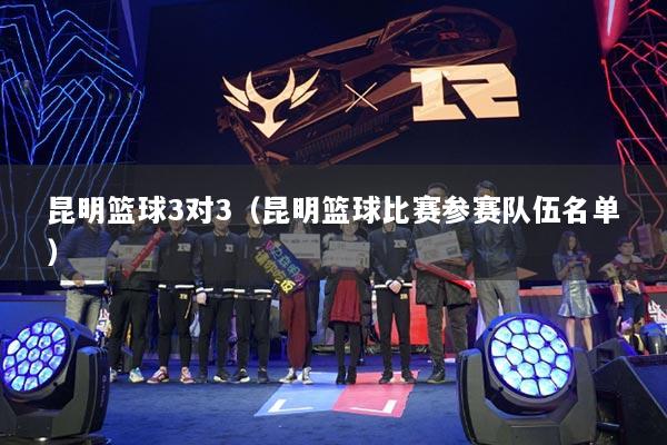 昆明篮球3对3(昆明篮球比赛参赛队伍名单)