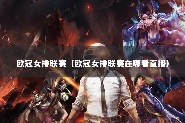 欧冠女排联赛(欧冠女排联赛在哪看直播)