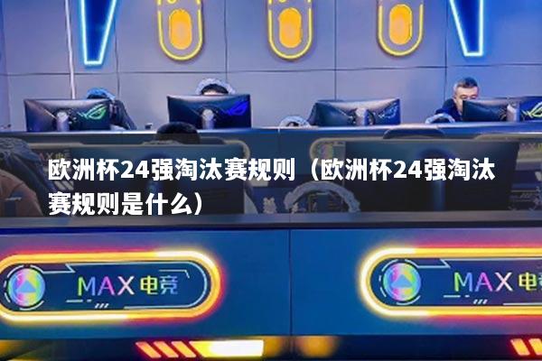 欧洲杯24强淘汰赛规则(欧洲杯24强淘汰赛规则是什么)