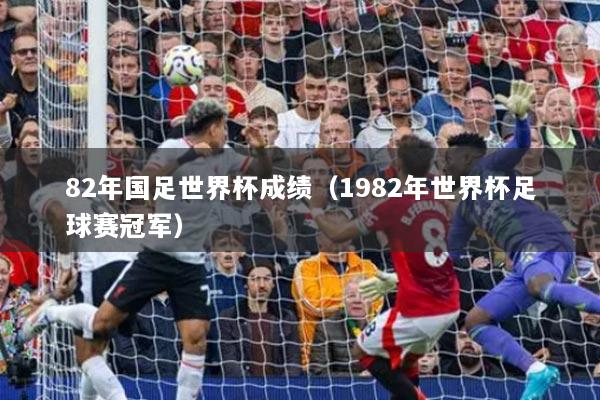 82年国足世界杯成绩(1982年世界杯足球赛冠军)