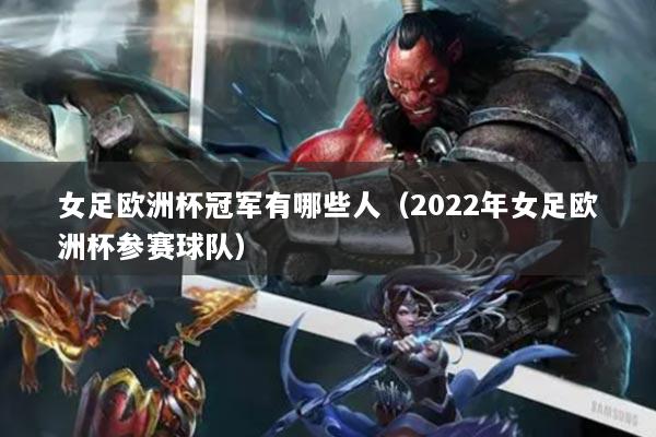 女足欧洲杯冠军有哪些人（2022年女足欧洲杯参赛球队）
