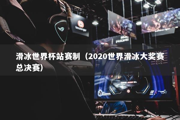 滑冰世界杯站赛制(2020世界滑冰大奖赛总决赛)