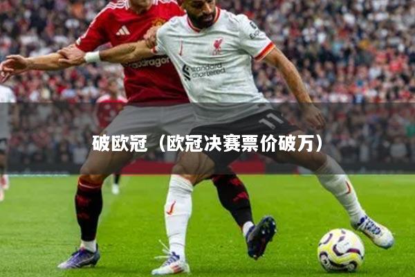 破欧冠(欧冠决赛票价破万)