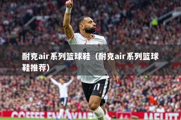 详细阅读:耐克air系列篮球鞋(耐克air系列篮球鞋推荐) 耐克air系列篮球鞋(耐克air系列篮球鞋推荐)