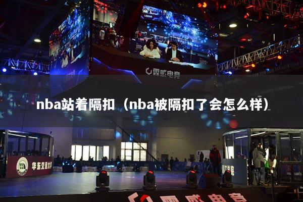 nba站着隔扣(nba被隔扣了会怎么样)