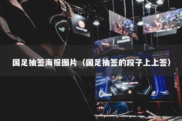 国足抽签海报图片(国足抽签的段子上上签)