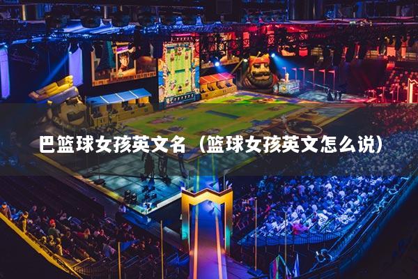 巴篮球女孩英文名(篮球女孩英文怎么说)