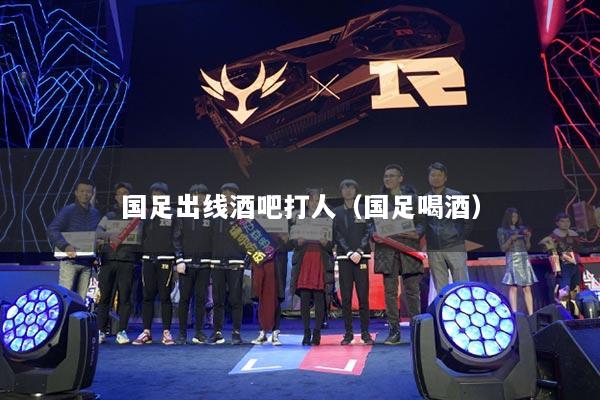 国足出线酒吧打人(国足喝酒)