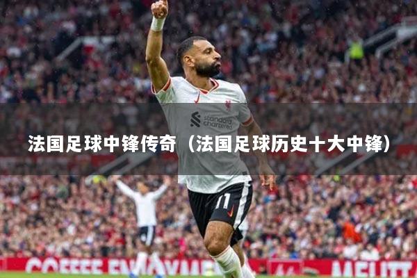 法国足球中锋传奇(法国足球历史十大中锋)