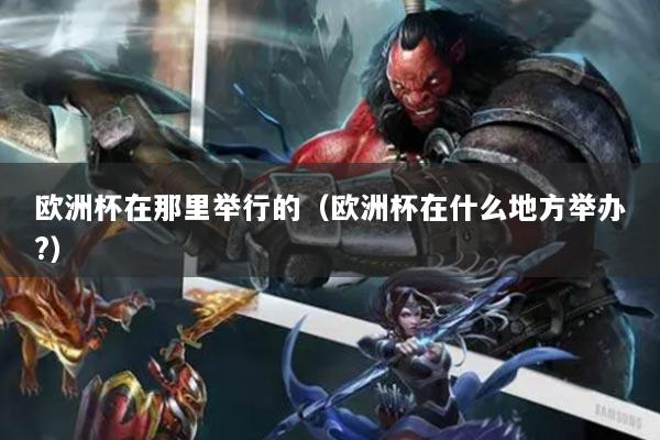 欧洲杯在那里举行的(欧洲杯在什么地方举办?)