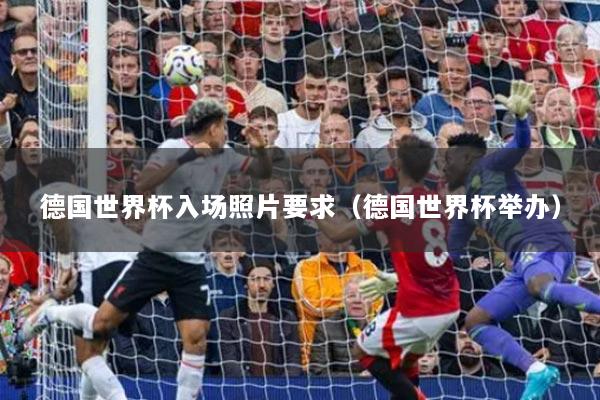 德国世界杯入场照片要求(德国世界杯举办)