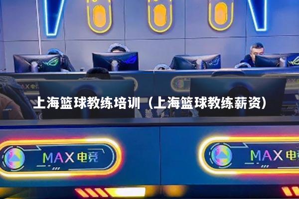 上海篮球教练培训(上海篮球教练薪资)