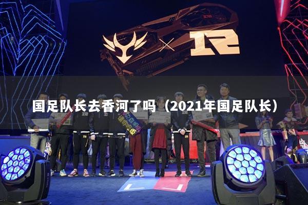 国足队长去香河了吗(2021年国足队长)