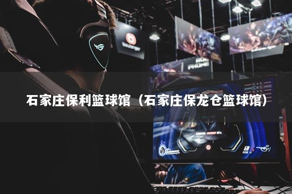 石家庄保利篮球馆(石家庄保龙仓篮球馆)