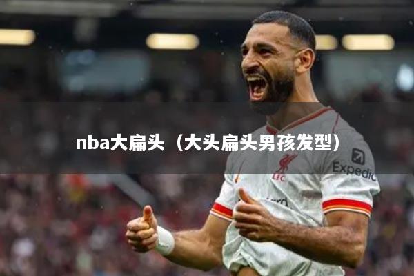 nba大扁头(大头扁头男孩发型)