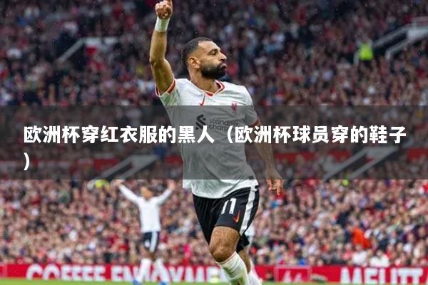 欧洲杯穿红衣服的黑人（欧洲杯球员穿的鞋子）