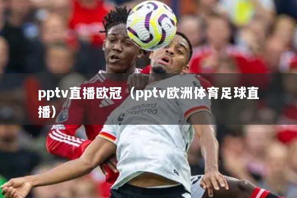 pptv直播欧冠(pptv欧洲体育足球直播)