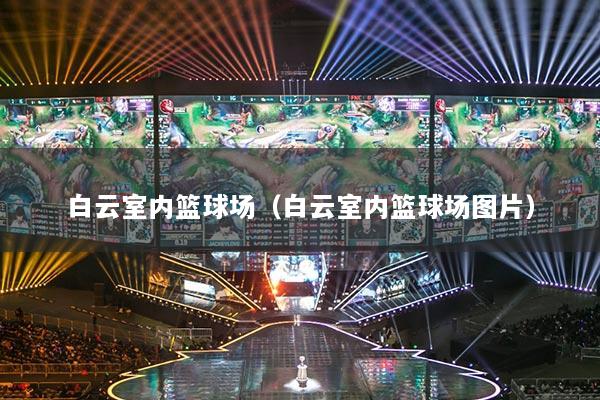 白云室内篮球场(白云室内篮球场图片)