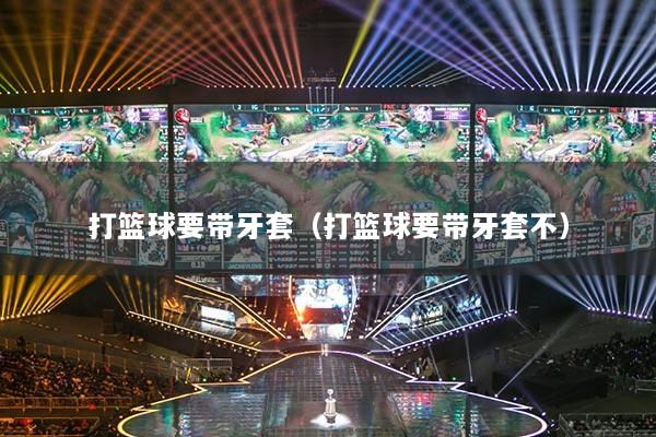 打篮球要带牙套(打篮球要带牙套不)