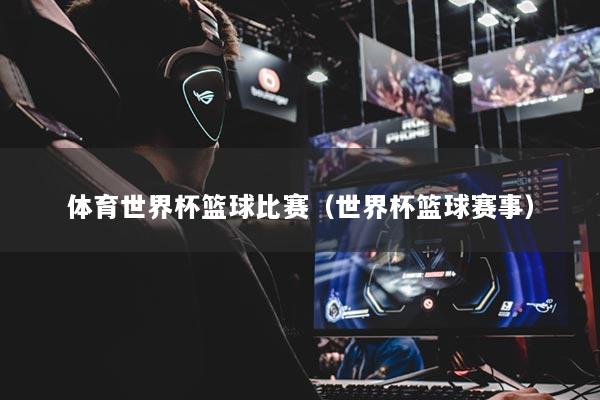 体育世界杯篮球比赛(世界杯篮球赛事)