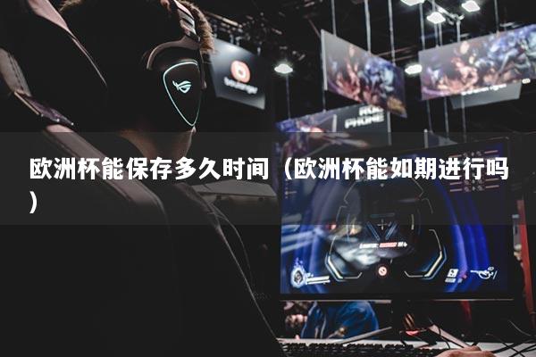 欧洲杯能保存多久时间(欧洲杯能如期进行吗)