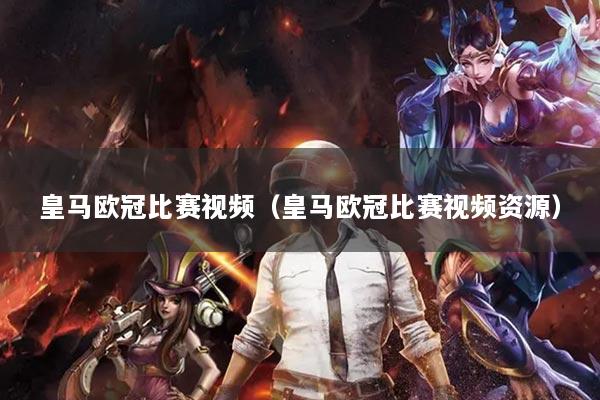 皇马欧冠比赛视频(皇马欧冠比赛视频资源)