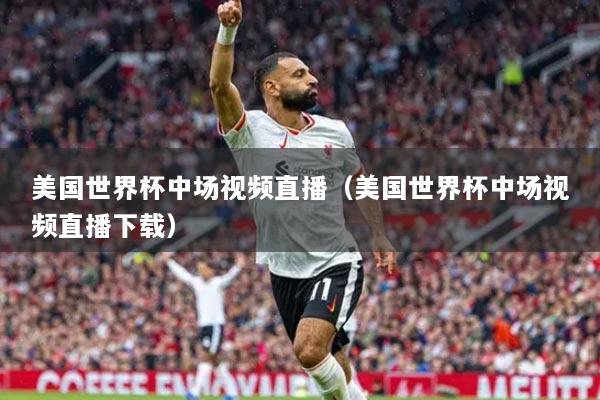 美国世界杯中场视频直播(美国世界杯中场视频直播下载)