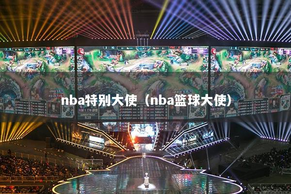 nba特别大使(nba篮球大使)