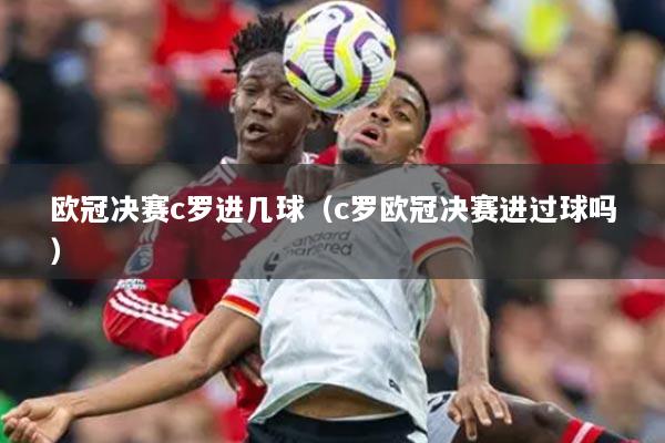 欧冠决赛c罗进几球(c罗欧冠决赛进过球吗)