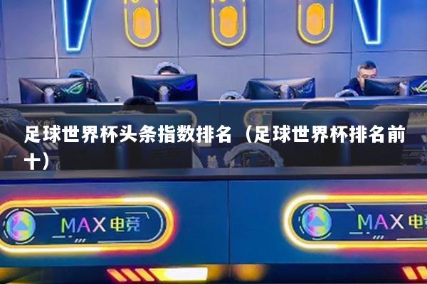 足球世界杯头条指数排名(足球世界杯排名前十)