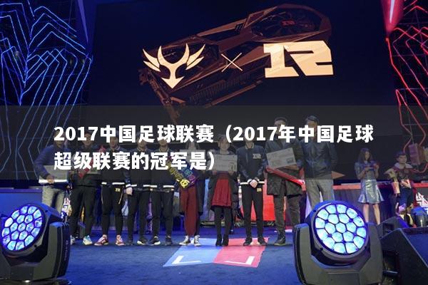 2017中国足球联赛(2017年中国足球超级联赛的冠军是)