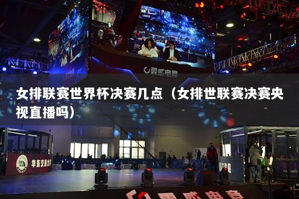 女排联赛世界杯决赛几点(女排世联赛决赛央视直播吗)