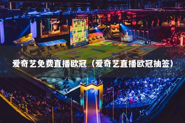 爱奇艺免费直播欧冠(爱奇艺直播欧冠抽签)