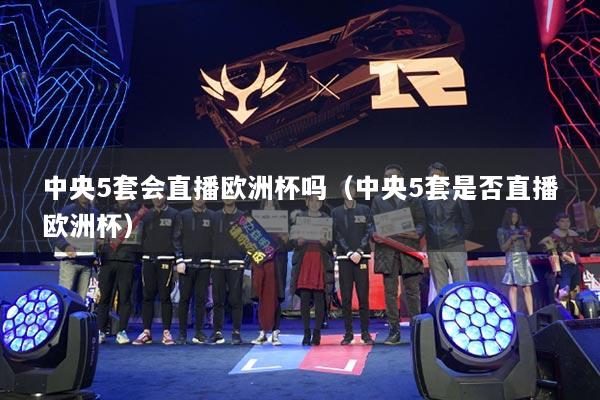中央5套会直播欧洲杯吗(中央5套是否直播欧洲杯)