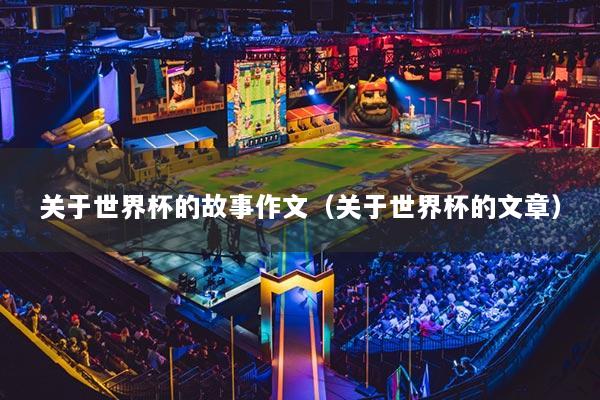 关于世界杯的故事作文(关于世界杯的文章)