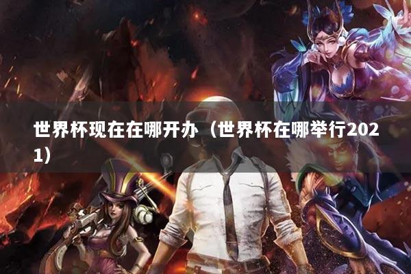 世界杯现在在哪开办(世界杯在哪举行2021)