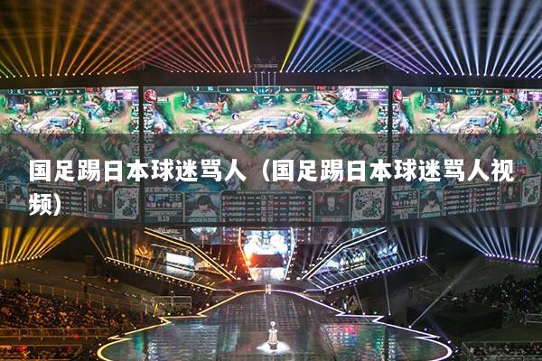 国足踢日本球迷骂人(国足踢日本球迷骂人视频)