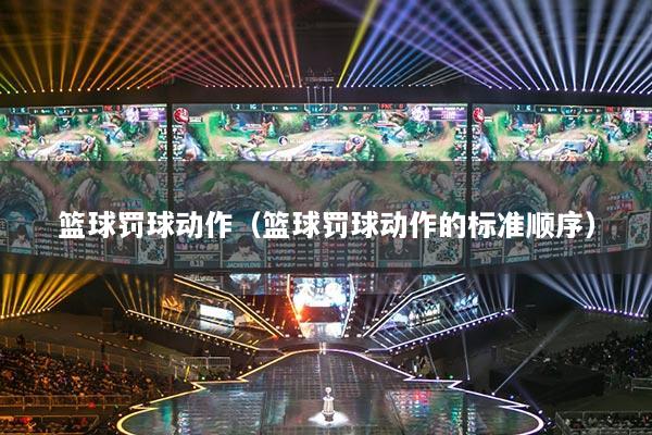 篮球罚球动作(篮球罚球动作的标准顺序)