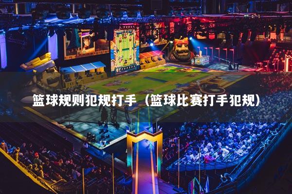 篮球规则犯规打手（篮球比赛打手犯规）