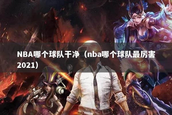 NBA哪个球队干净（nba哪个球队最厉害2021）