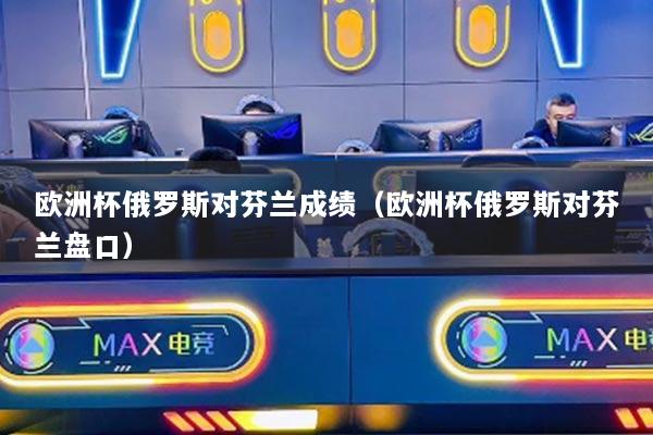 欧洲杯俄罗斯对芬兰成绩（欧洲杯俄罗斯对芬兰盘口）