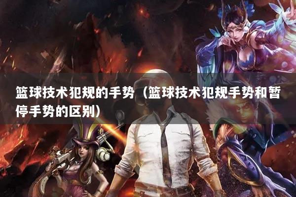 篮球技术犯规的手势(篮球技术犯规手势和暂停手势的区别)